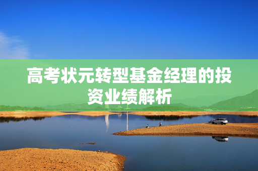 高考状元转型基金经理的投资业绩解析