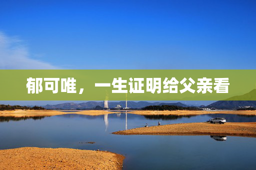 郁可唯，一生证明给父亲看