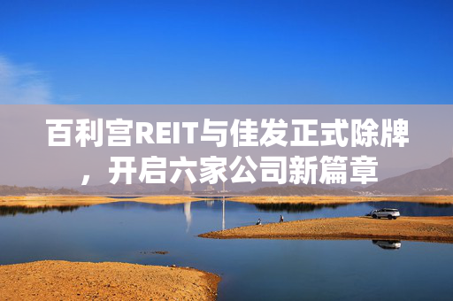 百利宫REIT与佳发正式除牌，开启六家公司新篇章