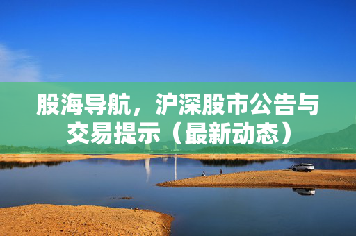 股海导航，沪深股市公告与交易提示（最新动态）