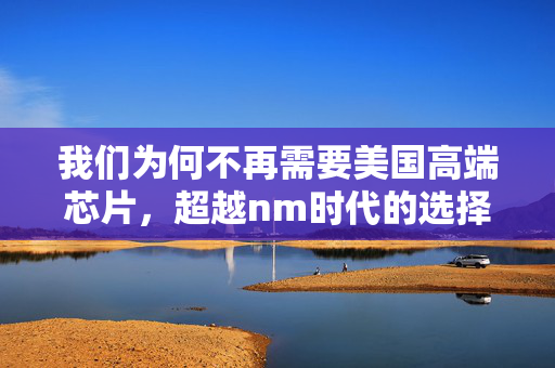 我们为何不再需要美国高端芯片，超越nm时代的选择