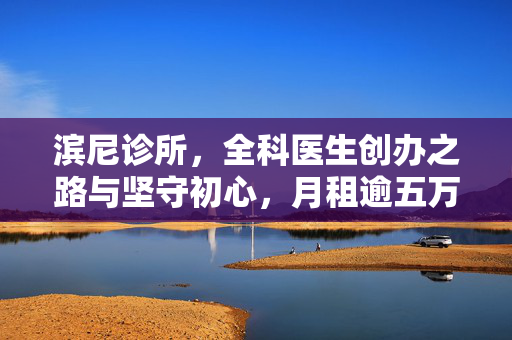 滨尼诊所，全科医生创办之路与坚守初心，月租逾五万元的故事