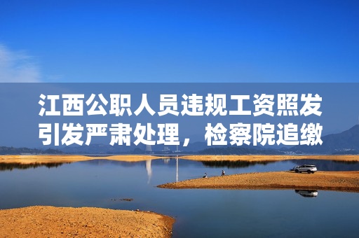 江西公职人员违规工资照发引发严肃处理，检察院追缴违规工资行动展开