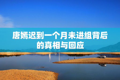 唐嫣迟到一个月未进组背后的真相与回应