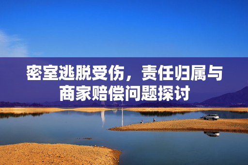 密室逃脱受伤，责任归属与商家赔偿问题探讨