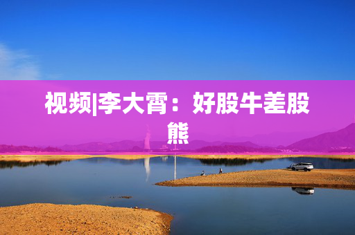 视频|李大霄：好股牛差股熊