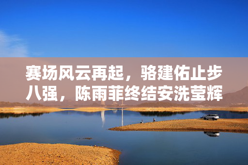 赛场风云再起，骆建佑止步八强，陈雨菲终结安洗莹辉煌于新加坡公开赛