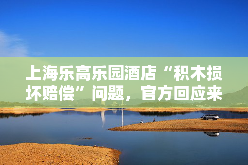 上海乐高乐园酒店“积木损坏赔偿”问题，官方回应来了