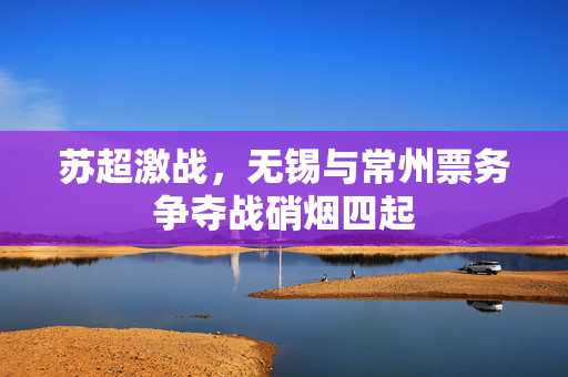 苏超激战，无锡与常州票务争夺战硝烟四起