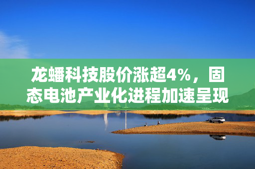 龙蟠科技股价涨超4%，固态电池产业化进程加速呈现新趋势