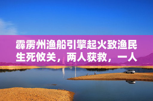 霹雳州渔船引擎起火致渔民生死攸关，两人获救，一人失踪的搜救行动纪实