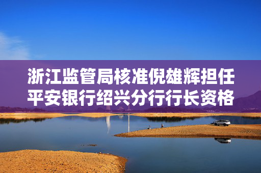 浙江监管局核准倪雄辉担任平安银行绍兴分行行长资格获批