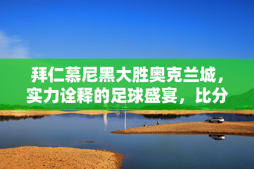 拜仁慕尼黑大胜奥克兰城，实力诠释的足球盛宴，比分悬殊至10比0
