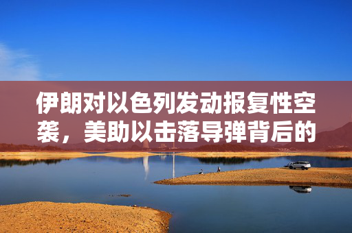 伊朗对以色列发动报复性空袭，美助以击落导弹背后的国际局势紧张升级