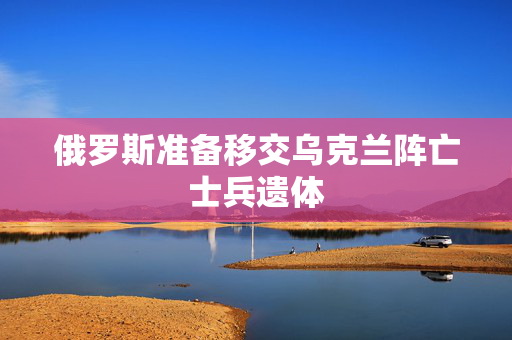 俄罗斯准备移交乌克兰阵亡士兵遗体