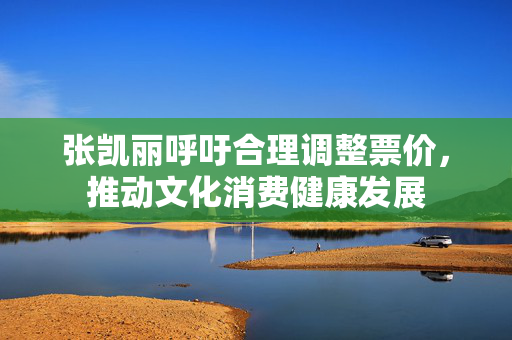 张凯丽呼吁合理调整票价，推动文化消费健康发展