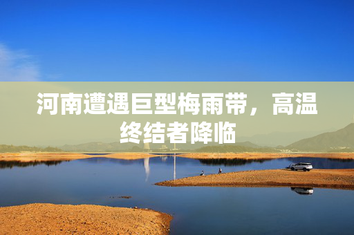 河南遭遇巨型梅雨带，高温终结者降临