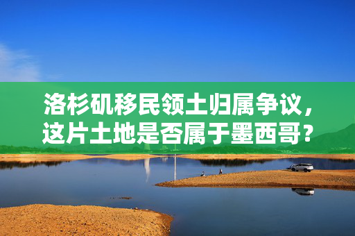 洛杉矶移民领土归属争议，这片土地是否属于墨西哥？