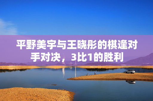 平野美宇与王晓彤的棋逢对手对决，3比1的胜利