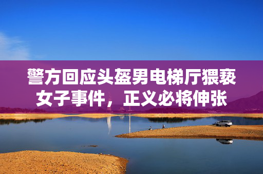 警方回应头盔男电梯厅猥亵女子事件，正义必将伸张