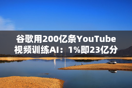 谷歌用200亿条YouTube视频训练AI：1%即23亿分钟 数据量超竞品40倍引版权争议