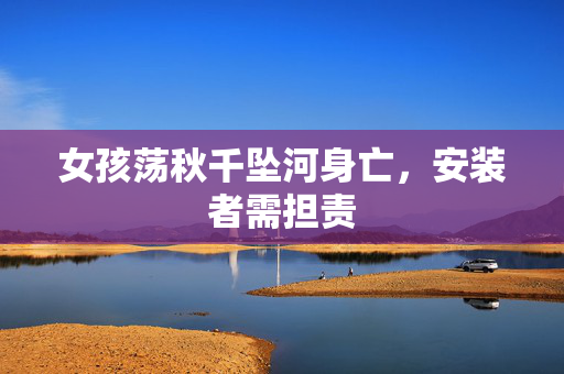 女孩荡秋千坠河身亡，安装者需担责