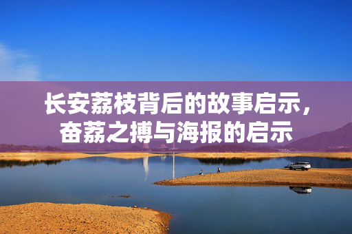 长安荔枝背后的故事启示，奋荔之搏与海报的启示