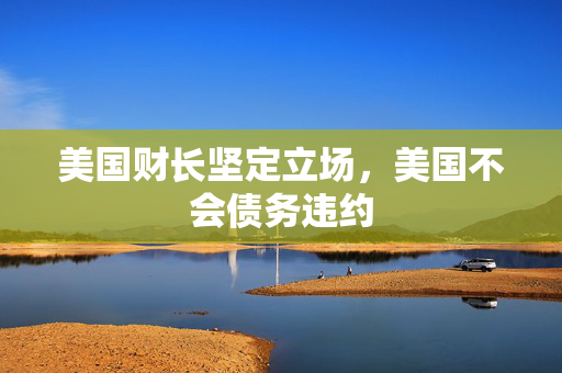 美国财长坚定立场，美国不会债务违约