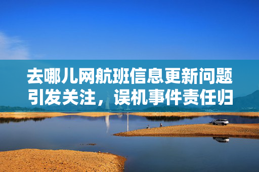 去哪儿网航班信息更新问题引发关注，误机事件责任归属引热议