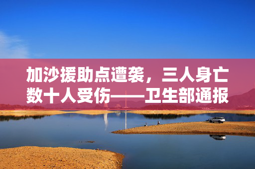 加沙援助点遭袭，三人身亡数十人受伤——卫生部通报
