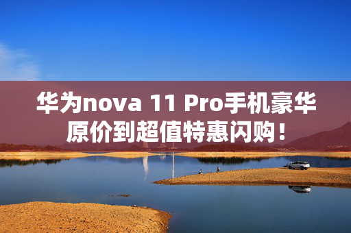 华为nova 11 Pro手机豪华原价到超值特惠闪购！