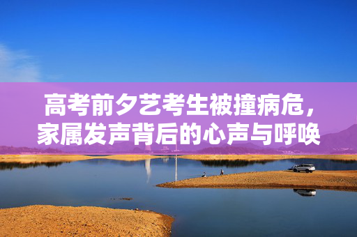 高考前夕艺考生被撞病危，家属发声背后的心声与呼唤