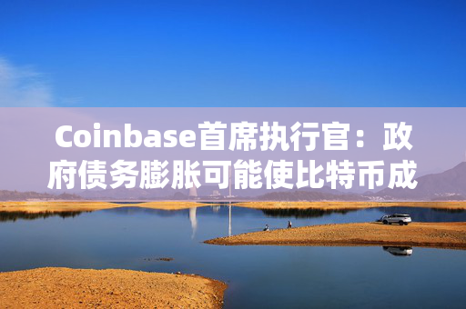 Coinbase首席执行官：政府债务膨胀可能使比特币成为世界储备货币