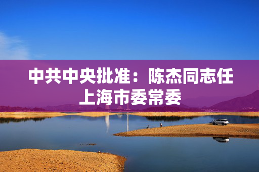 中共中央批准：陈杰同志任上海市委常委