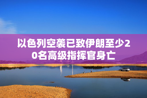 以色列空袭已致伊朗至少20名高级指挥官身亡
