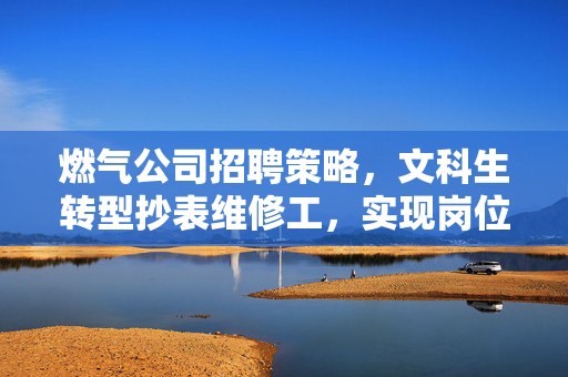 燃气公司招聘策略，文科生转型抄表维修工，实现岗位与个人发展的双赢局面
