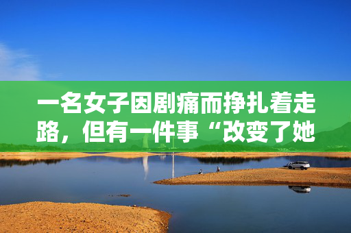一名女子因剧痛而挣扎着走路，但有一件事“改变了她的生活”