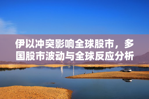 伊以冲突影响全球股市，多国股市波动与全球反应分析