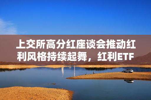 上交所高分红座谈会推动红利风格持续起舞，红利ETF规模再创新高