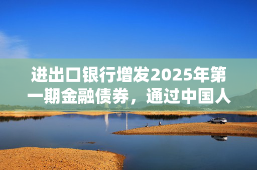 进出口银行增发2025年第一期金融债券，通过中国人民银行债券发行系统操作