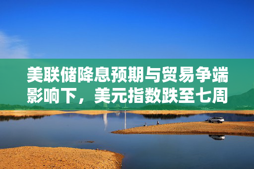 美联储降息预期与贸易争端影响下，美元指数跌至七周低点形势分析