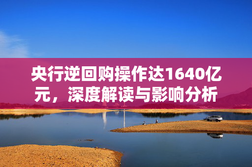 央行逆回购操作达1640亿元，深度解读与影响分析