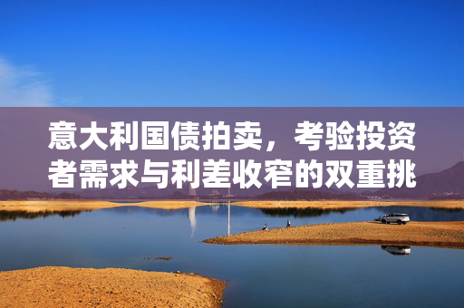 意大利国债拍卖，考验投资者需求与利差收窄的双重挑战