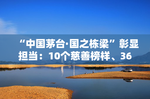 “中国茅台·国之栋梁”彰显担当：10个慈善榜样、36家爱心单位揭晓