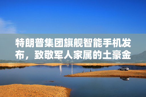 特朗普集团旗舰智能手机发布，致敬军人家属的土豪金性能旗舰