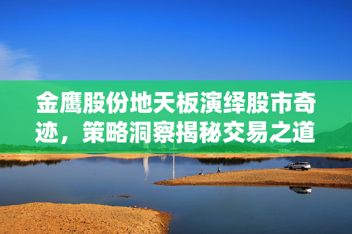 金鹰股份地天板演绎股市奇迹，策略洞察揭秘交易之道