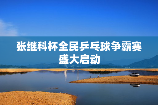 张继科杯全民乒乓球争霸赛盛大启动
