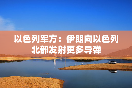 以色列军方：伊朗向以色列北部发射更多导弹