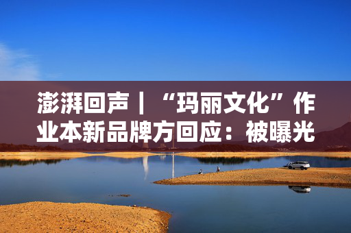 澎湃回声｜“玛丽文化”作业本新品牌方回应：被曝光产品系原品牌方的库存