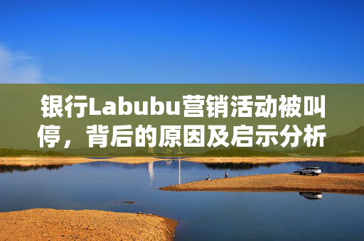 银行Labubu营销活动被叫停，背后的原因及启示分析